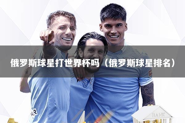 俄罗斯球星打世界杯吗（俄罗斯球星排名）