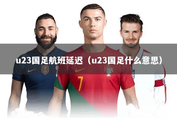 u23国足航班延迟（u23国足什么意思）