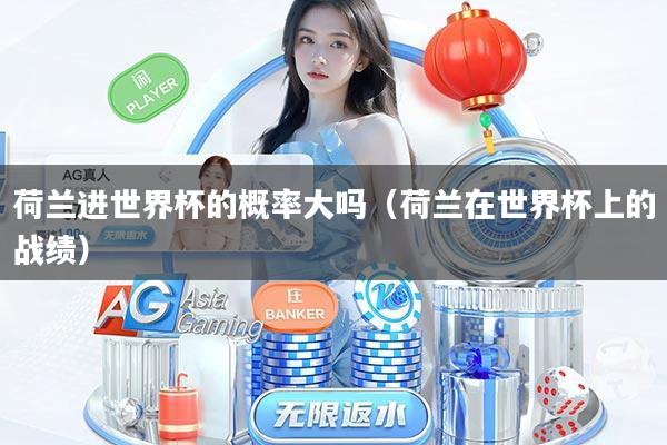 荷兰进世界杯的概率大吗（荷兰在世界杯上的战绩）