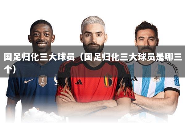国足归化三大球员（国足归化三大球员是哪三个）